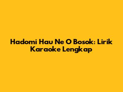 Hadomi Hau Ne O Bosok: Lirik Karaoke Lengkap