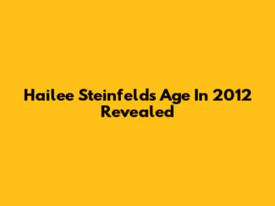 Hailee Steinfeld's Age In 2012 Revealed