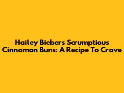 Hailey Bieber's Scrumptious Cinnamon Buns: A Recipe To Crave