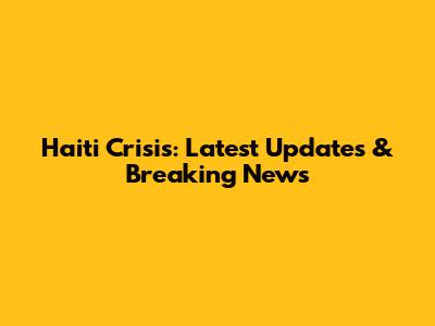 Haiti Crisis: Latest Updates & Breaking News