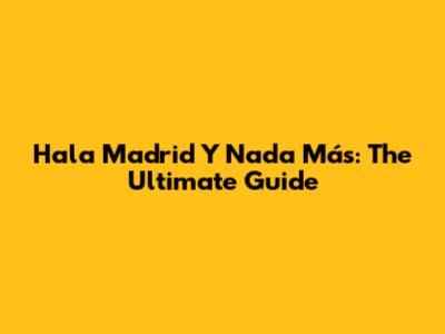 Hala Madrid Y Nada Más: The Ultimate Guide