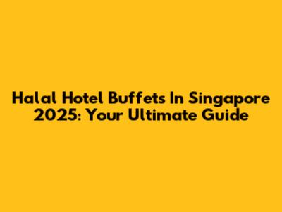 Halal Hotel Buffets In Singapore 2025: Your Ultimate Guide