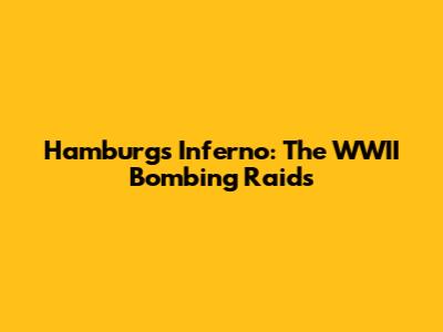 Hamburg's Inferno: The WWII Bombing Raids