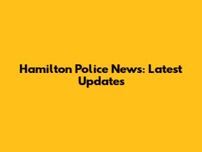 Hamilton Police News: Latest Updates