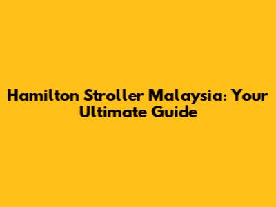 Hamilton Stroller Malaysia: Your Ultimate Guide
