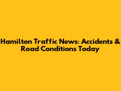 Hamilton Traffic News: Accidents & Road Conditions Today
