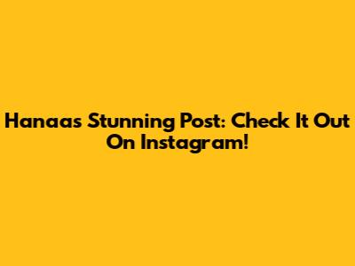 Hanaa's Stunning Post: Check It Out On Instagram!