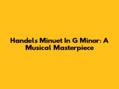 Handel's Minuet In G Minor: A Musical Masterpiece