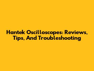 Hantek Oscilloscopes: Reviews, Tips, And Troubleshooting