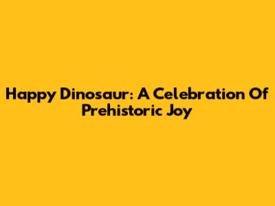 Happy Dinosaur: A Celebration Of Prehistoric Joy