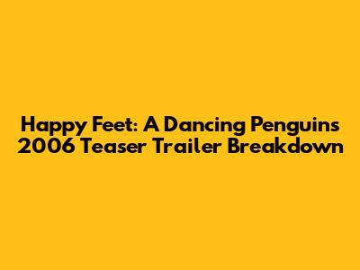 Happy Feet: A Dancing Penguin's 2006 Teaser Trailer Breakdown