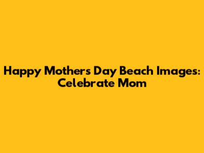 Happy Mother's Day Beach Images: Celebrate Mom