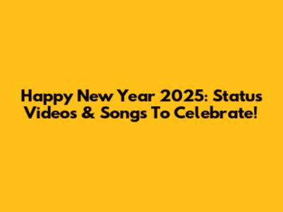 Happy New Year 2025: Status Videos & Songs To Celebrate!