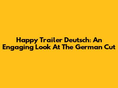Happy Trailer Deutsch: An Engaging Look At The German Cut