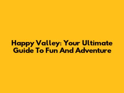 Happy Valley: Your Ultimate Guide To Fun And Adventure