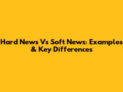 Hard News Vs Soft News: Examples & Key Differences