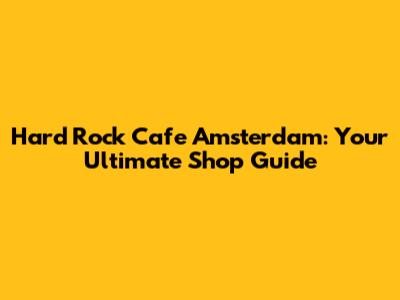 Hard Rock Cafe Amsterdam: Your Ultimate Shop Guide