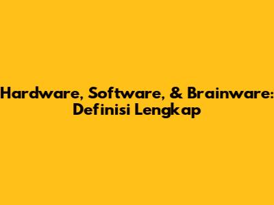 Hardware, Software, & Brainware: Definisi Lengkap