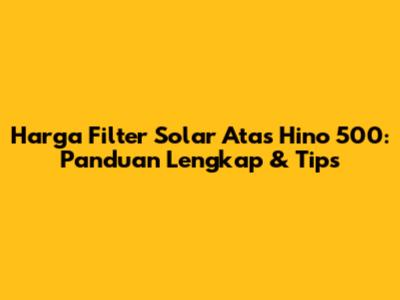 Harga Filter Solar Atas Hino 500: Panduan Lengkap & Tips
