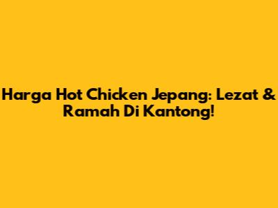 Harga Hot Chicken Jepang: Lezat & Ramah Di Kantong!