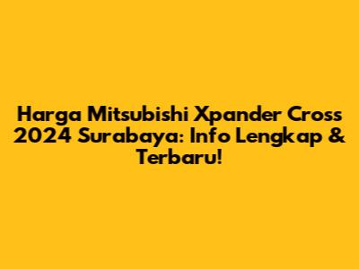 Harga Mitsubishi Xpander Cross 2024 Surabaya: Info Lengkap & Terbaru!