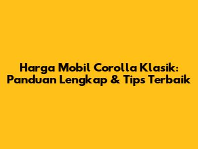 Harga Mobil Corolla Klasik: Panduan Lengkap & Tips Terbaik