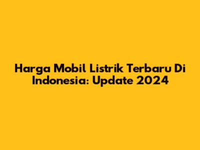 Harga Mobil Listrik Terbaru Di Indonesia: Update 2024