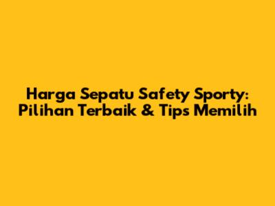 Harga Sepatu Safety Sporty: Pilihan Terbaik & Tips Memilih