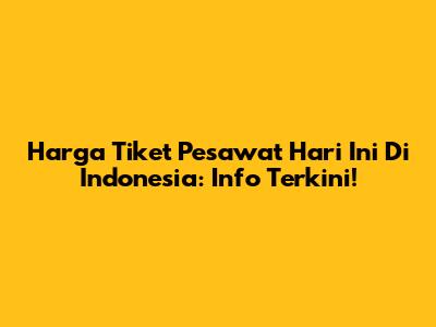 Harga Tiket Pesawat Hari Ini Di Indonesia: Info Terkini!
