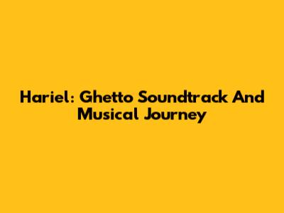 Hariel: Ghetto Soundtrack And Musical Journey