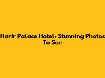 Harir Palace Hotel: Stunning Photos To See