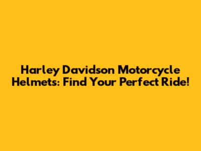 Harley Davidson Motorcycle Helmets: Find Your Perfect Ride!