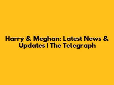 Harry & Meghan: Latest News & Updates | The Telegraph
