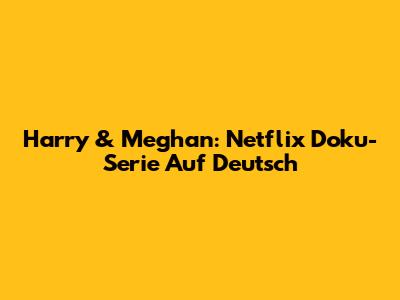 Harry & Meghan: Netflix Doku-Serie Auf Deutsch