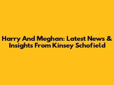 Harry And Meghan: Latest News & Insights From Kinsey Schofield