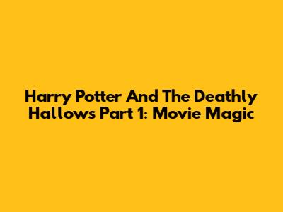 Harry Potter And The Deathly Hallows Part 1: Movie Magic