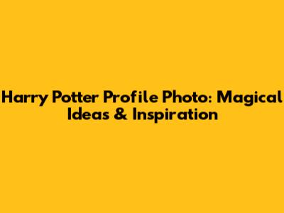 Harry Potter Profile Photo: Magical Ideas & Inspiration