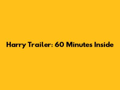 Harry Trailer: 60 Minutes Inside