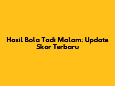 Hasil Bola Tadi Malam: Update Skor Terbaru