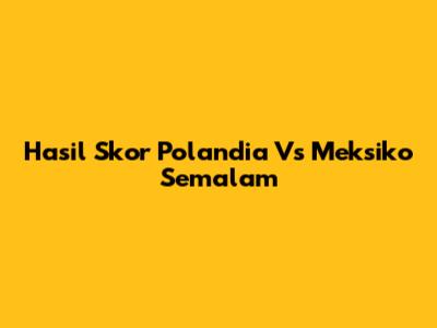 Hasil Skor Polandia Vs Meksiko Semalam