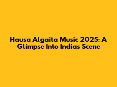 Hausa Algaita Music 2025: A Glimpse Into India's Scene