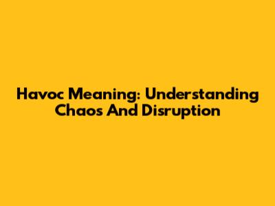 Havoc Meaning: Understanding Chaos And Disruption