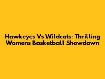Hawkeyes Vs Wildcats: Thrilling Women's Basketball Showdown