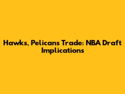 Hawks, Pelicans Trade: NBA Draft Implications