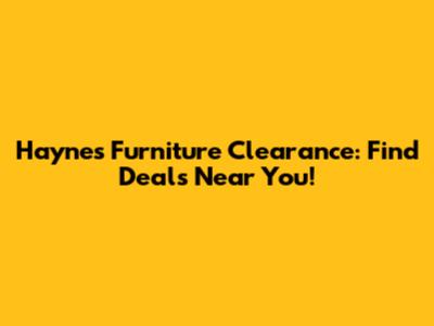 Haynes Furniture Clearance: Find Deals Near You!