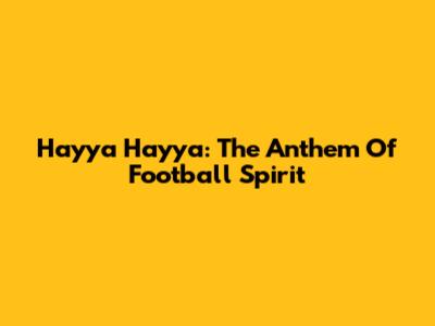 Hayya Hayya: The Anthem Of Football Spirit