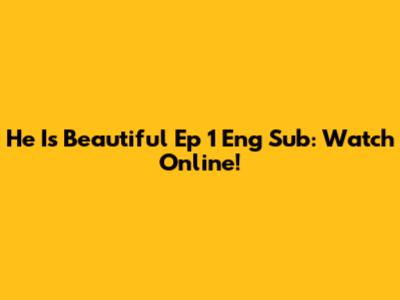 He Is Beautiful Ep 1 Eng Sub: Watch Online!