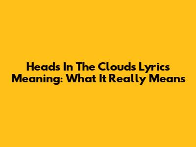 Heads In The Clouds Lyrics Meaning: What It Really Means