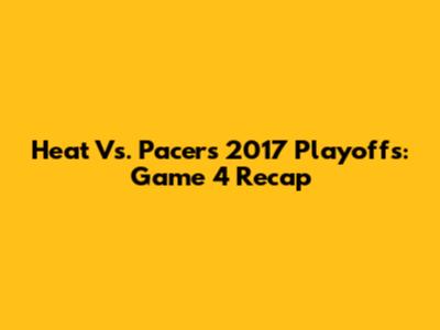 Heat Vs. Pacers 2017 Playoffs: Game 4 Recap