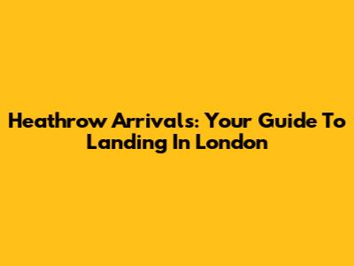 Heathrow Arrivals: Your Guide To Landing In London